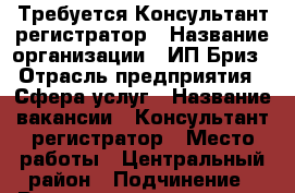 Требуется Консультант регистратор › Название организации ­ ИП Бриз › Отрасль предприятия ­ Сфера услуг › Название вакансии ­ Консультант регистратор › Место работы ­ Центральный район › Подчинение ­ Руководитель отдела › Минимальный оклад ­ 23 000 › Максимальный оклад ­ 26 000 › Возраст от ­ 18 - Тюменская обл., Тюмень г. Работа » Вакансии   . Тюменская обл.